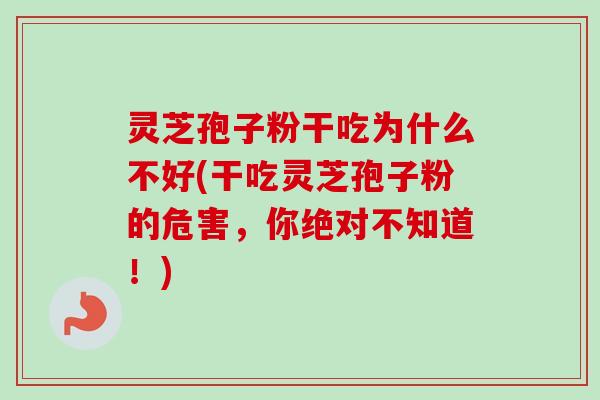 灵芝孢子粉干吃为什么不好(干吃灵芝孢子粉的危害，你绝对不知道！)