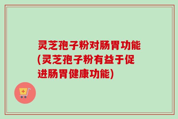 灵芝孢子粉对肠胃功能(灵芝孢子粉有益于促进肠胃健康功能)