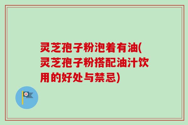 灵芝孢子粉泡着有油(灵芝孢子粉搭配油汁饮用的好处与禁忌) 灵芝孢子粉泡着有油(灵芝孢子粉搭配油汁饮用的好处与禁忌)