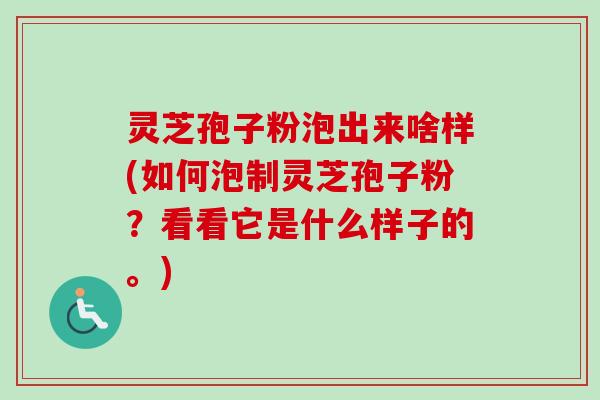 灵芝孢子粉泡出来啥样(如何泡制灵芝孢子粉?看看它是什么样子的。) 灵芝孢子粉泡出来啥样(如何泡制灵芝孢子粉?看看它是什么样子的。)