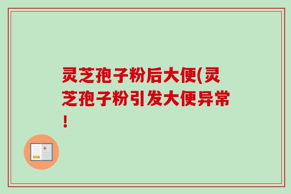 灵芝孢子粉后大便(灵芝孢子粉引发大便异常！