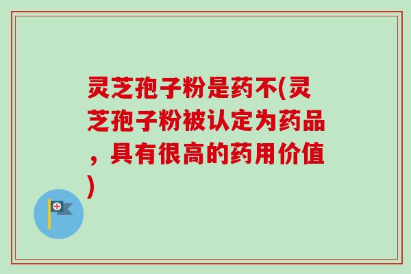 灵芝孢子粉是药不(灵芝孢子粉被认定为药品，具有很高的药用价值)