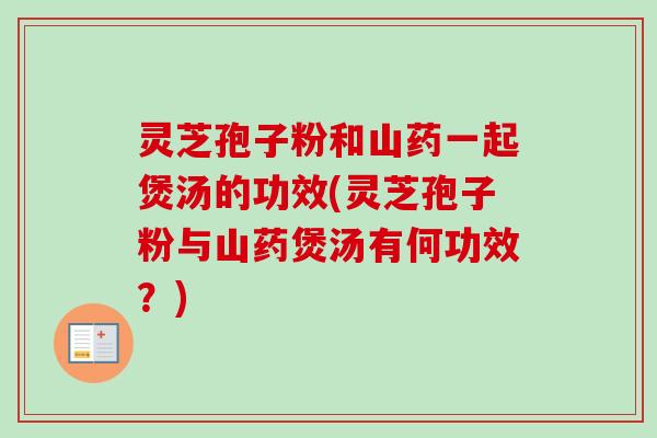灵芝孢子粉和山药一起煲汤的功效(灵芝孢子粉与山药煲汤有何功效?) 灵芝孢子粉和山药一起煲汤的功效(灵芝孢子粉与山药煲汤有何功效?)