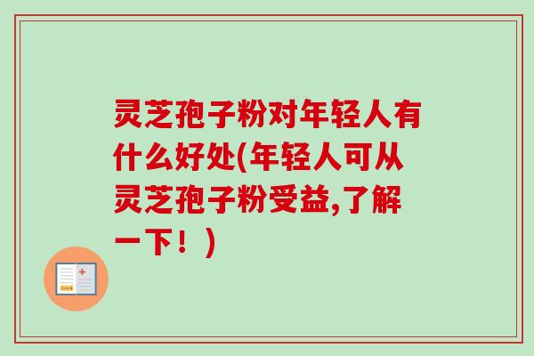 灵芝孢子粉对年轻人有什么好处(年轻人可从灵芝孢子粉受益,了解一下！)