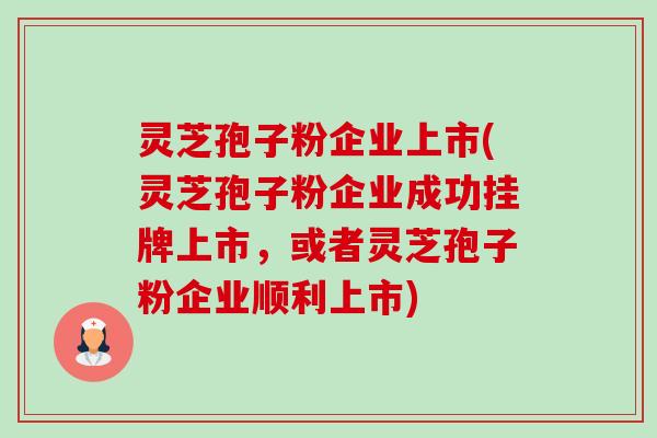 灵芝孢子粉企业上市(灵芝孢子粉企业成功挂牌上市，或者灵芝孢子粉企业顺利上市)
