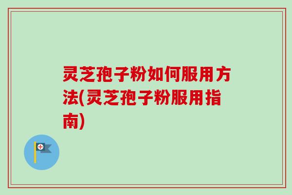 灵芝孢子粉如何服用方法(灵芝孢子粉服用指南) 灵芝孢子粉如何服用方法(灵芝孢子粉服用指南)