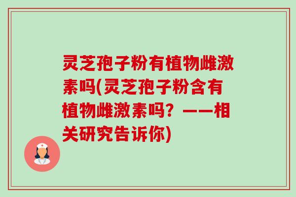 灵芝孢子粉有植物雌激素吗(灵芝孢子粉含有植物雌激素吗?——相关研究告诉你) 灵芝孢子粉有植物雌激素吗(灵芝孢子粉含有植物雌激素吗?——相关研究告诉你)