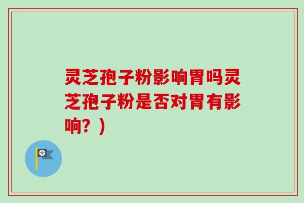 灵芝孢子粉影响胃吗灵芝孢子粉是否对胃有影响?) 灵芝孢子粉影响胃吗灵芝孢子粉是否对胃有影响?)