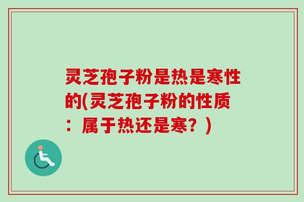 灵芝孢子粉是热是寒性的(灵芝孢子粉的性质:属于热还是寒?) 灵芝孢子粉是热是寒性的(灵芝孢子粉的性质:属于热还是寒?)