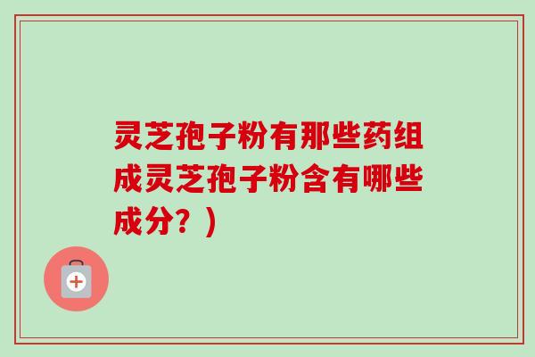 灵芝孢子粉有那些药组成灵芝孢子粉含有哪些成分?) 灵芝孢子粉有那些药组成灵芝孢子粉含有哪些成分?)