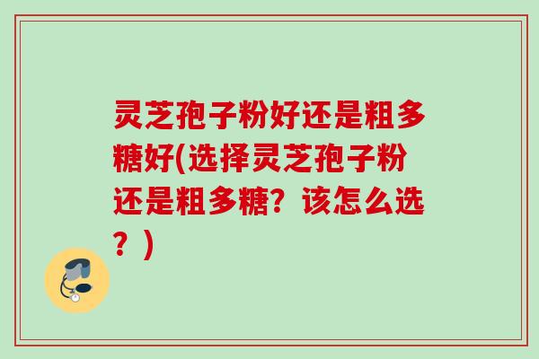灵芝孢子粉好还是粗多糖好(选择灵芝孢子粉还是粗多糖？该怎么选？)
