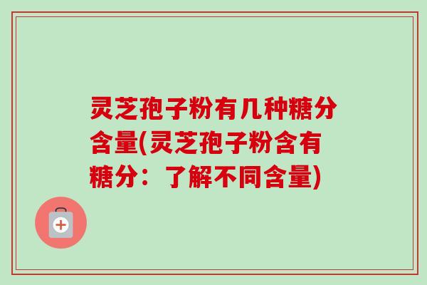灵芝孢子粉有几种糖分含量(灵芝孢子粉含有糖分:了解不同含量) 灵芝孢子粉有几种糖分含量(灵芝孢子粉含有糖分:了解不同含量)