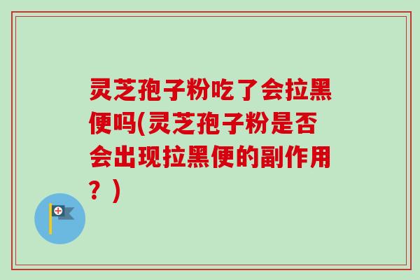 灵芝孢子粉吃了会拉黑便吗(灵芝孢子粉是否会出现拉黑便的副作用?) 灵芝孢子粉吃了会拉黑便吗(灵芝孢子粉是否会出现拉黑便的副作用?)