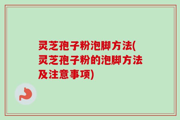 灵芝孢子粉泡脚方法(灵芝孢子粉的泡脚方法及注意事项) 灵芝孢子粉泡脚方法(灵芝孢子粉的泡脚方法及注意事项)