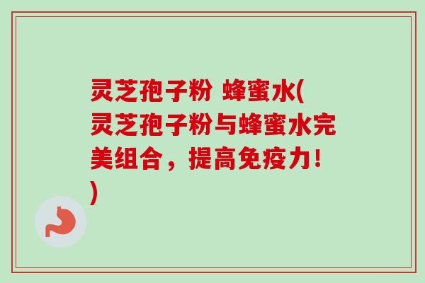 灵芝孢子粉 蜂蜜水(灵芝孢子粉与蜂蜜水完美组合,提高免疫力!) 灵芝孢子粉 蜂蜜水(灵芝孢子粉与蜂蜜水完美组合,提高免疫力!)