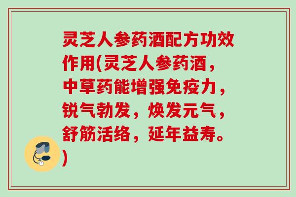 灵芝人参药酒配方功效作用(灵芝人参药酒,中草药能增强免疫力,锐气勃发,焕发元气,舒筋活络,延年益寿。) 灵芝人参药酒配方功效作用(灵芝人参药酒,中草药能增强免疫力,锐气勃发,焕发元气,舒筋活络,延年益寿。)