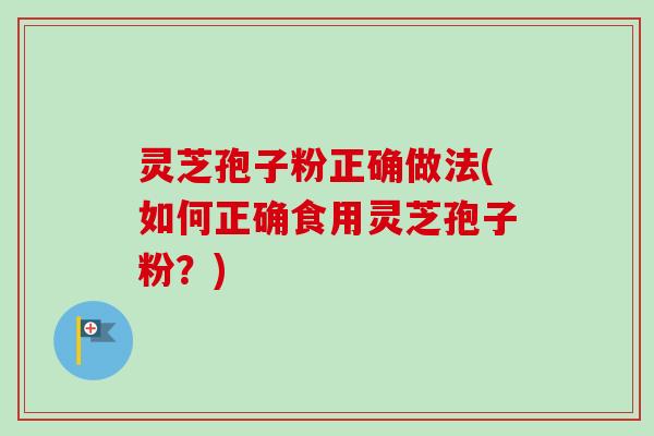 灵芝孢子粉正确做法(如何正确食用灵芝孢子粉?) 灵芝孢子粉正确做法(如何正确食用灵芝孢子粉?)