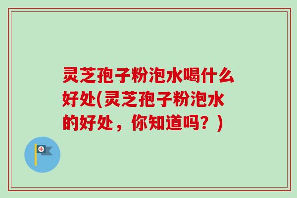 灵芝孢子粉泡水喝什么好处(灵芝孢子粉泡水的好处,你知道吗?) 灵芝孢子粉泡水喝什么好处(灵芝孢子粉泡水的好处,你知道吗?)
