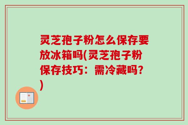 灵芝孢子粉怎么保存要放冰箱吗(灵芝孢子粉保存技巧:需冷藏吗?) 灵芝孢子粉怎么保存要放冰箱吗(灵芝孢子粉保存技巧:需冷藏吗?)