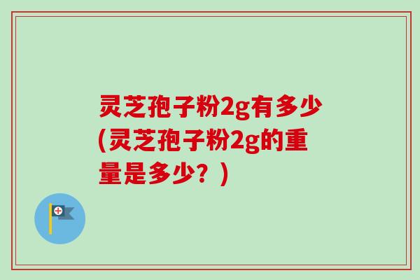 灵芝孢子粉2g有多少(灵芝孢子粉2g的重量是多少?) 灵芝孢子粉2g有多少(灵芝孢子粉2g的重量是多少?)