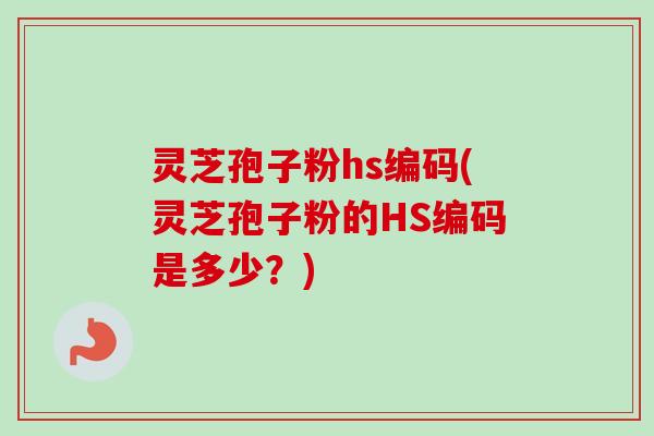 灵芝孢子粉hs编码(灵芝孢子粉的HS编码是多少?) 灵芝孢子粉hs编码(灵芝孢子粉的HS编码是多少?)