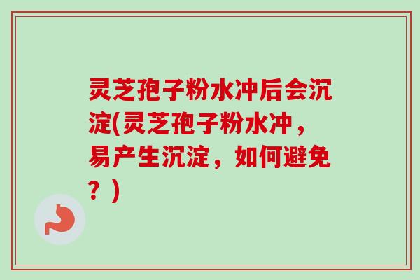 灵芝孢子粉水冲后会沉淀(灵芝孢子粉水冲，易产生沉淀，如何避免？)
