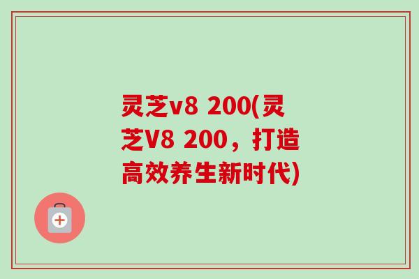 灵芝v8 200(灵芝V8 200，打造高效养生新时代)