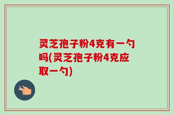灵芝孢子粉4克有一勺吗(灵芝孢子粉4克应取一勺) 灵芝孢子粉4克有一勺吗(灵芝孢子粉4克应取一勺)
