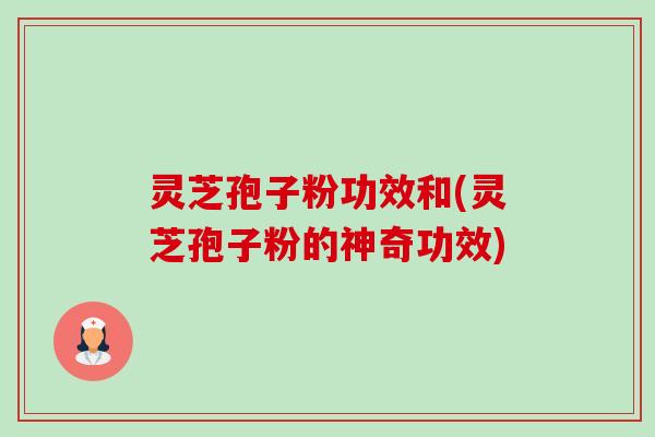 灵芝孢子粉功效和(灵芝孢子粉的神奇功效)