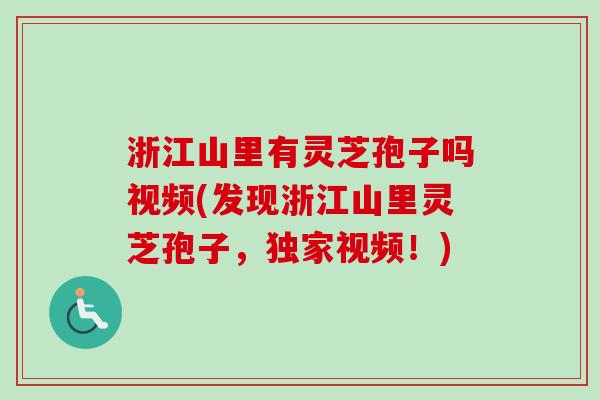 浙江山里有灵芝孢子吗视频(发现浙江山里灵芝孢子，独家视频！)
