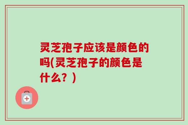 灵芝孢子应该是颜色的吗(灵芝孢子的颜色是什么?) 灵芝孢子应该是颜色的吗(灵芝孢子的颜色是什么?)