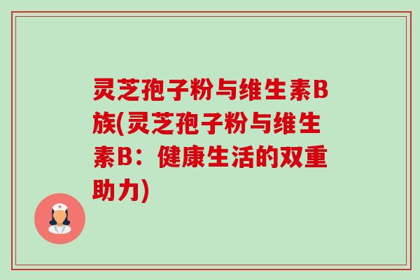 灵芝孢子粉与维生素B族(灵芝孢子粉与维生素B：健康生活的双重助力)