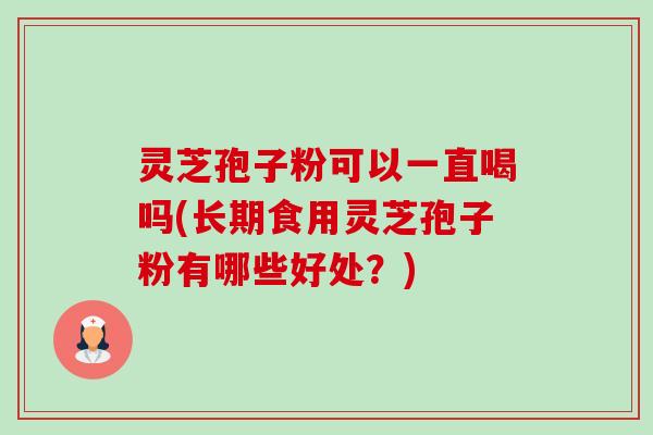 灵芝孢子粉可以一直喝吗(长期食用灵芝孢子粉有哪些好处？)