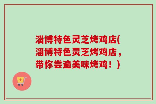 淄博特色灵芝烤鸡店(淄博特色灵芝烤鸡店，带你尝遍美味烤鸡！)