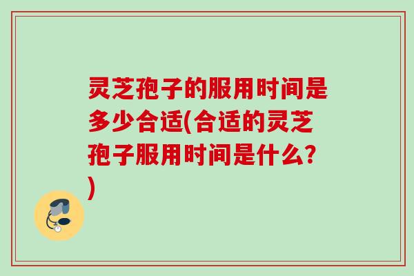 灵芝孢子的服用时间是多少合适(合适的灵芝孢子服用时间是什么?) 灵芝孢子的服用时间是多少合适(合适的灵芝孢子服用时间是什么?)