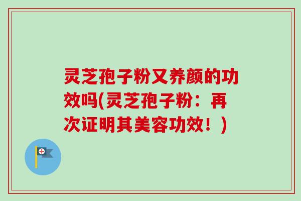灵芝孢子粉又养颜的功效吗(灵芝孢子粉：再次证明其美容功效！)