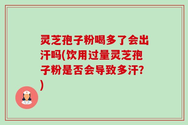 灵芝孢子粉喝多了会出汗吗(饮用过量灵芝孢子粉是否会导致多汗?) 灵芝孢子粉喝多了会出汗吗(饮用过量灵芝孢子粉是否会导致多汗?)