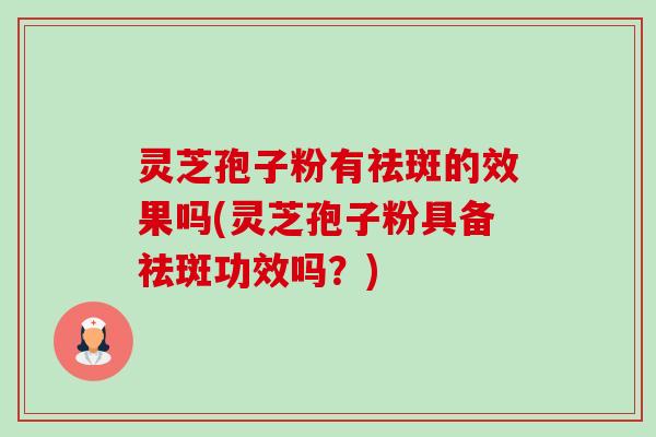 灵芝孢子粉有祛斑的效果吗(灵芝孢子粉具备祛斑功效吗?) 灵芝孢子粉有祛斑的效果吗(灵芝孢子粉具备祛斑功效吗?)