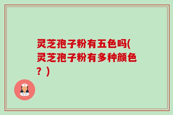 灵芝孢子粉有五色吗(灵芝孢子粉有多种颜色?) 灵芝孢子粉有五色吗(灵芝孢子粉有多种颜色?)