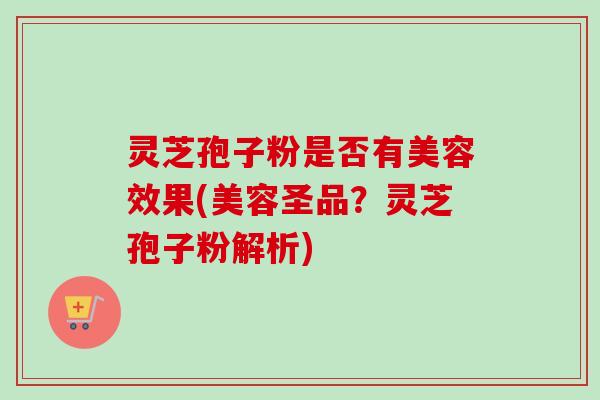 灵芝孢子粉是否有美容效果(美容圣品?灵芝孢子粉解析) 灵芝孢子粉是否有美容效果(美容圣品?灵芝孢子粉解析)