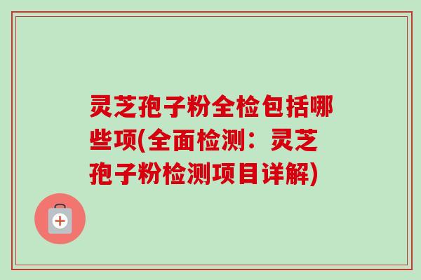 灵芝孢子粉全检包括哪些项(全面检测:灵芝孢子粉检测项目详解) 灵芝孢子粉全检包括哪些项(全面检测:灵芝孢子粉检测项目详解)