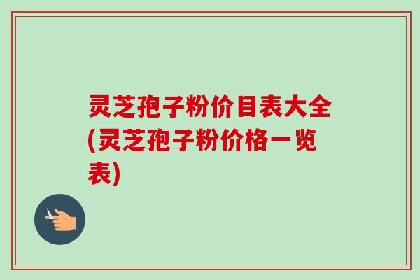 灵芝孢子粉价目表大全(灵芝孢子粉价格一览表)