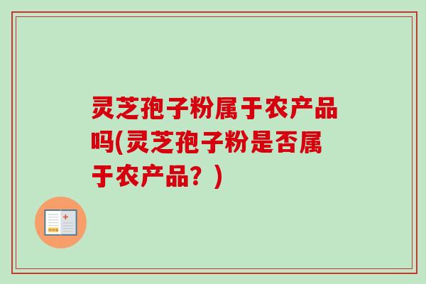 灵芝孢子粉属于农产品吗(灵芝孢子粉是否属于农产品？)