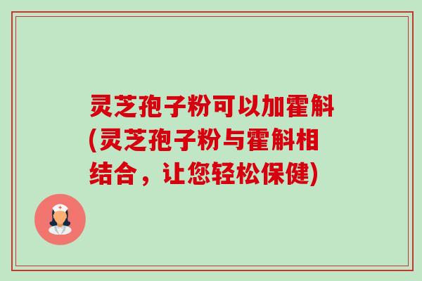 灵芝孢子粉可以加霍斛(灵芝孢子粉与霍斛相结合,让您轻松保健) 灵芝孢子粉可以加霍斛(灵芝孢子粉与霍斛相结合,让您轻松保健)