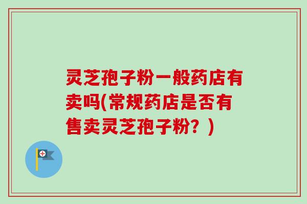 灵芝孢子粉一般药店有卖吗(常规药店是否有售卖灵芝孢子粉?) 灵芝孢子粉一般药店有卖吗(常规药店是否有售卖灵芝孢子粉?)