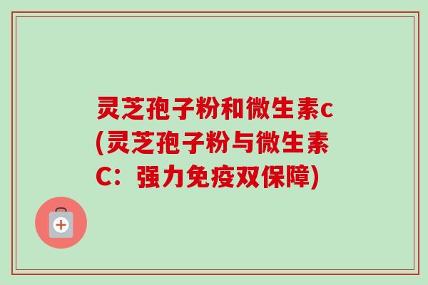 灵芝孢子粉和微生素c(灵芝孢子粉与微生素C:强力免疫双保障) 灵芝孢子粉和微生素c(灵芝孢子粉与微生素C:强力免疫双保障)