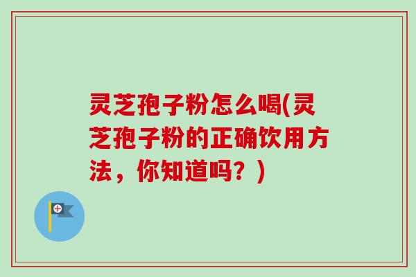 灵芝孢子粉怎么喝(灵芝孢子粉的正确饮用方法,你知道吗?) 灵芝孢子粉怎么喝(灵芝孢子粉的正确饮用方法,你知道吗?)