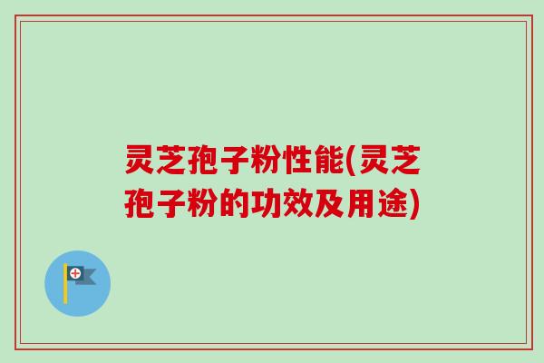 灵芝孢子粉性能(灵芝孢子粉的功效及用途) 灵芝孢子粉性能(灵芝孢子粉的功效及用途)