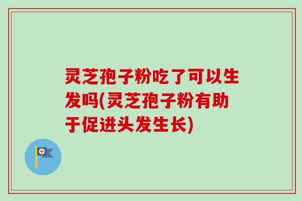 灵芝孢子粉吃了可以生发吗(灵芝孢子粉有助于促进头发生长) 灵芝孢子粉吃了可以生发吗(灵芝孢子粉有助于促进头发生长)