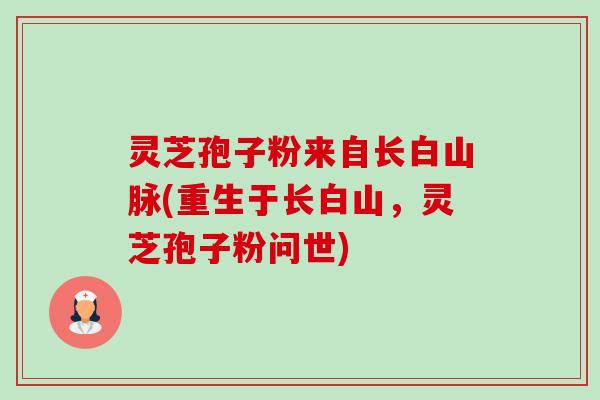 灵芝孢子粉来自长白山脉(重生于长白山,灵芝孢子粉问世) 灵芝孢子粉来自长白山脉(重生于长白山,灵芝孢子粉问世)